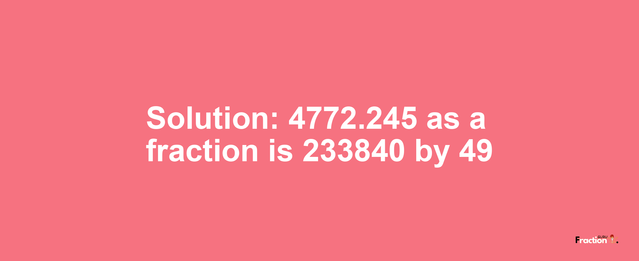 Solution:4772.245 as a fraction is 233840/49